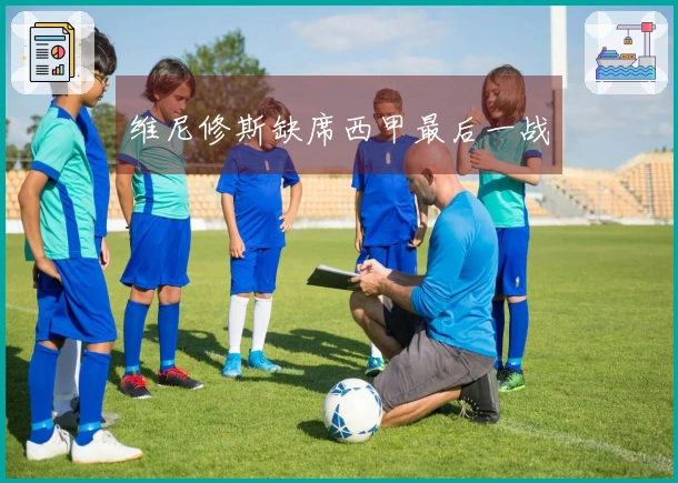 维尼修斯缺席西甲最后一战