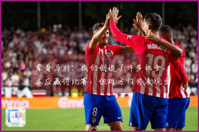 蒙哥马利：我们创造了许多机会，本应赢得比赛，但对方门将表现出色